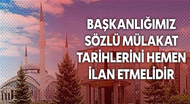 Diyanet İşleri Başkanlığı Sözlü Mülakat Tarihlerini İlan Etmelidir