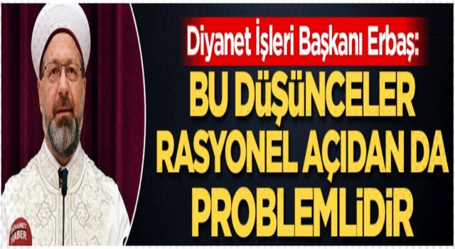 Başkan Erbaş, Bu düşünceler, rasyonel açıdan da problemlidir