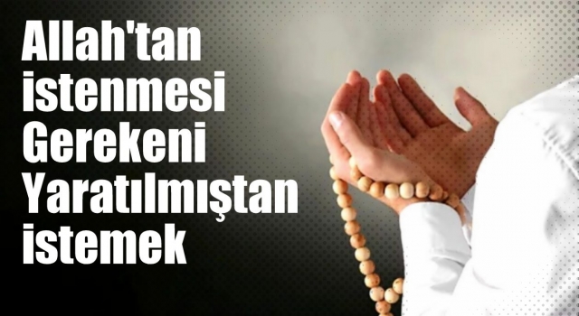 Allah'tan istenmesi gerekeni yaratılmıştan istemek