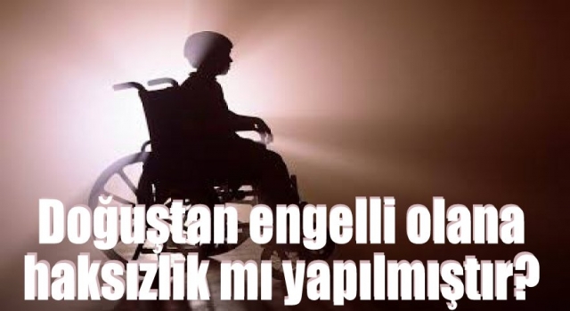 Doğuştan engelli olana haksızlık mı yapılmıştır?