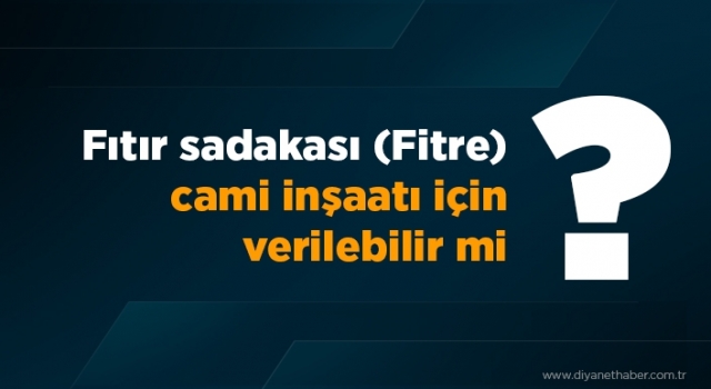 Fıtır sadakası (fitre) cami inşaatı için verilebilir mi?