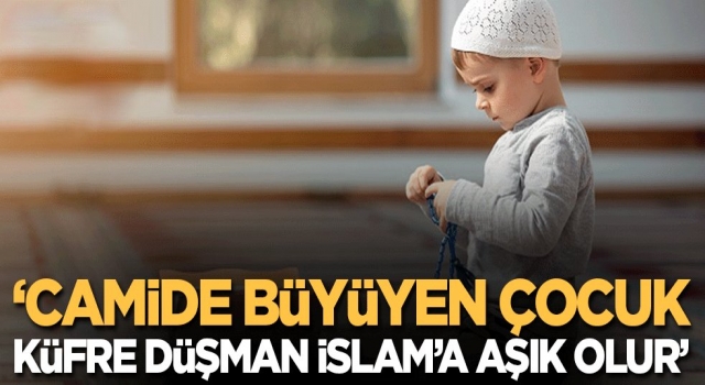Camide büyüyen çocuklar küfre düşman İslam'a aşık olur!