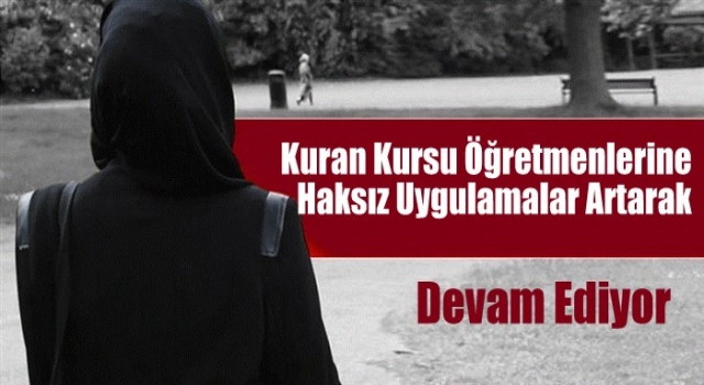 Kuran Kursu Öğretmenlerine Haksız Uygulamalar Artarak Devam Ediyor