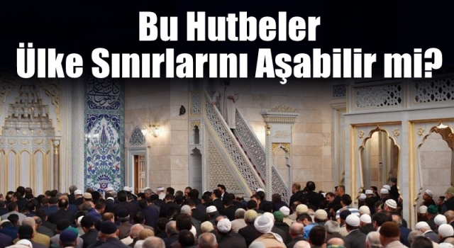 Bu hutbeler ülke sınırlarını aşabilir mi?