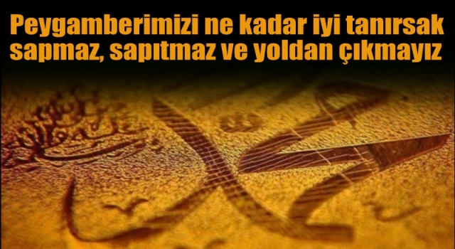 Peygamberimizi ne kadar iyi tanırsak sapmaz, sapıtmaz ve yoldan çıkmayız