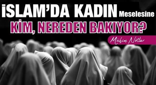 'İslâm’da kadın' meselesine kim nereden bakıyor?