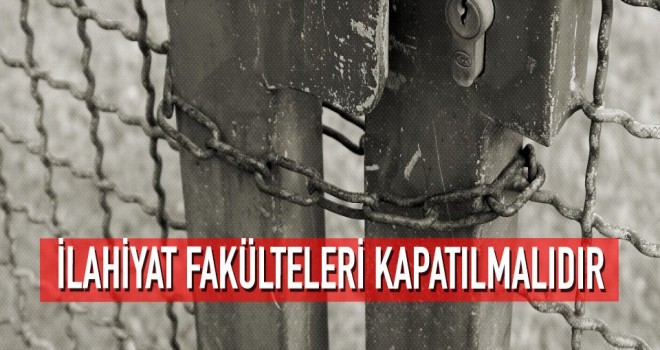 İlahiyat fakülteleri kapatılmalıdır