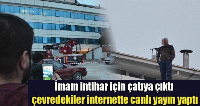 İmam intihar için çatıya çıktı, Vatandaş internette canlı yayın yaptı