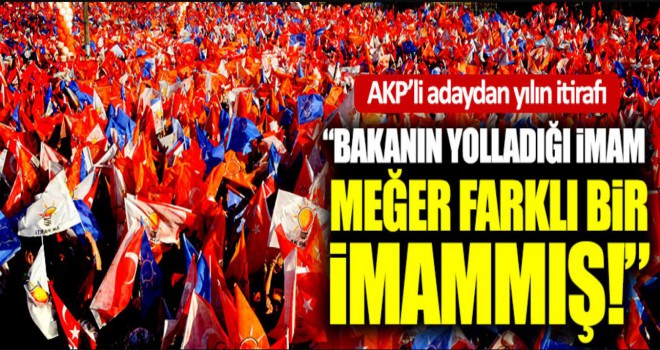 AKP’li adaydan yılın itirafı 'Bakan bana imam yolladı, cami imamı zannettim'
