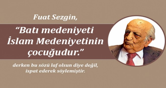 Batı medeniyeti İslam Medeniyetinin çocuğudur. Derken Bu Sözü Laf Olsun Diye Değil, İspat Ederek Söylemiştir.