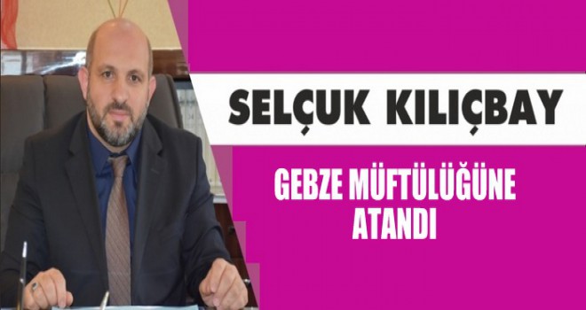 Selçuk Kılıçbay Gebze Müftülüğüne Atandı