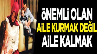 Önemli olan aile kurmak değil, aile kalmak