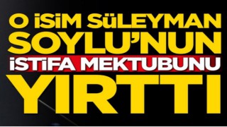 O isim Süleyman Soylu'nun istifa mektubunu yırttı