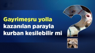 Gayrimeşru yolla kazanılan parayla kurban kesilebilir mi?