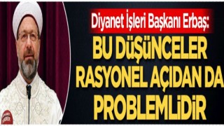 Başkan Erbaş, Bu düşünceler, rasyonel açıdan da problemlidir