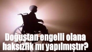 Doğuştan engelli olana haksızlık mı yapılmıştır?