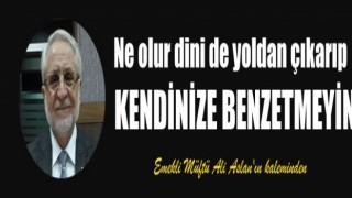 DİNİ KENDİNİZE BENZETMEYİN...