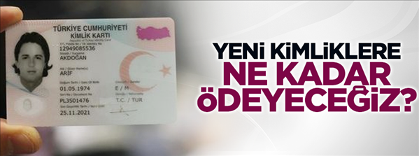 Yeni kimliklere ne kadar ödeyeceğiz?