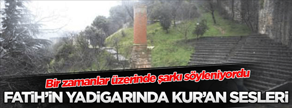 Üzerinde şarkı söylenen Fatih in yadigârında yeniden Kuran sesleri