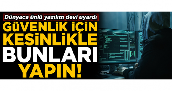 Güvenliğiniz için bunları kesinlikle yapın! Dünyaca ünlü yazılım devi uyardı