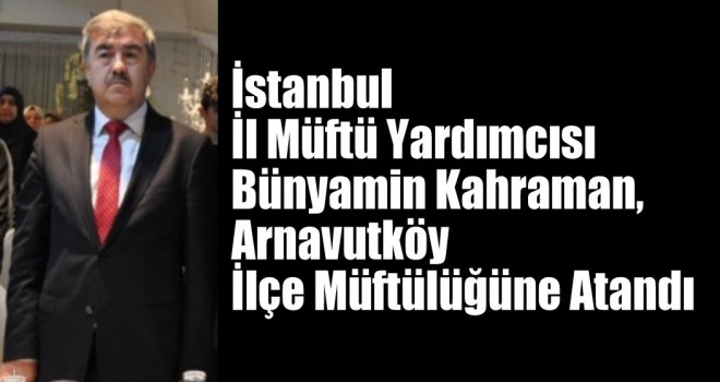İl Müftü Yardımcısı Bünyamin Kahraman, Arnavutköy İlçe Müftülüğüne Atandı