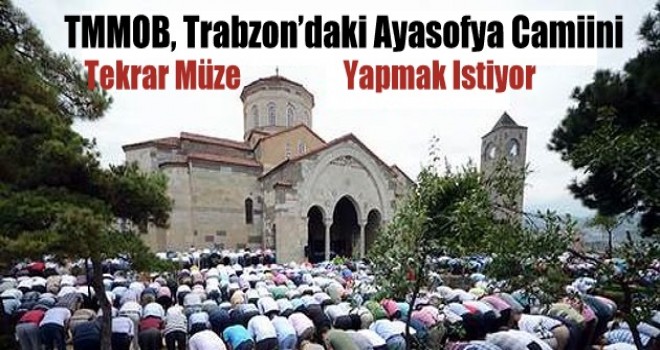 TMMOB, Trabzon’daki Ayasofya Camiini Tekrar Müze Yapmak Istiyor