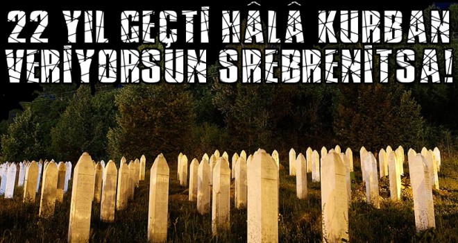 22 yıl geçti hâlâ kurban veriyorsun Srebrenitsa!