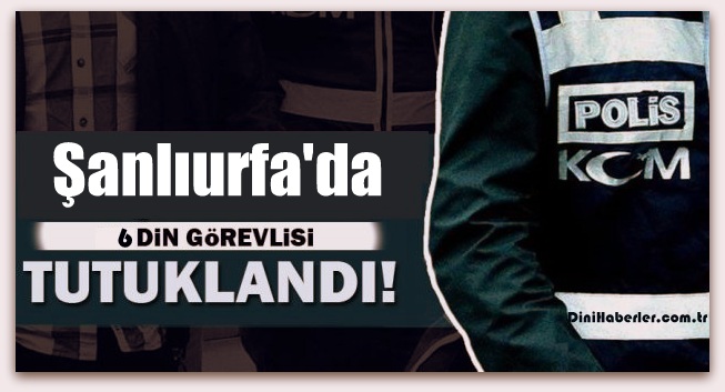 6 Din Görevlisi Tutuklandı