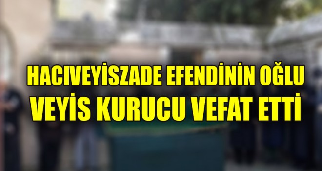 Hacıveyiszade Efendinin oğlu Veyis Kurucu vefat etti