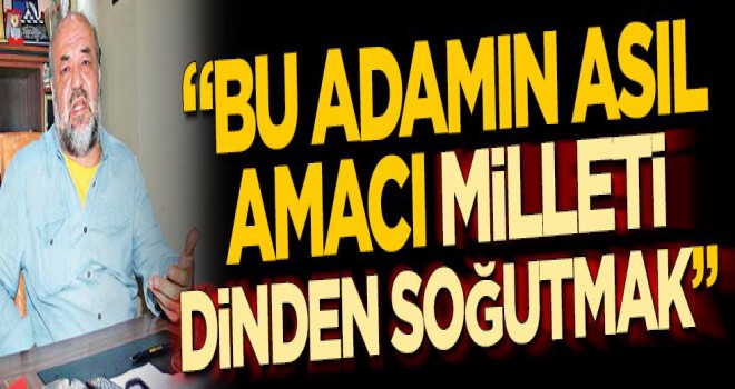 Bu adamın asıl amacı milleti dinden soğutmak