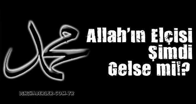 Allah Elçisi Şimdi Gelse mi!?…