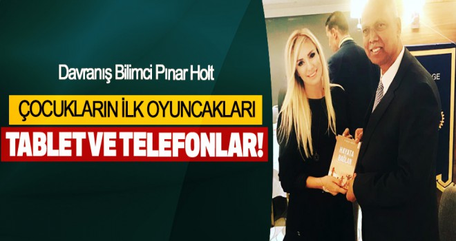 Pınar Holt, Çocukların Ilk Oyuncakları Tablet Ve Telefonlar!