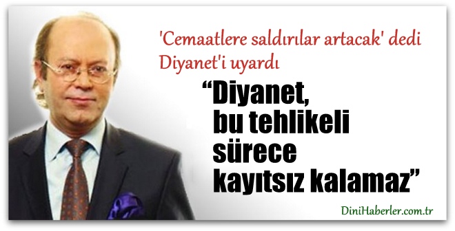 \'Cemaatlere saldırılar artacak\' dedi Diyanet\'i uyardı 