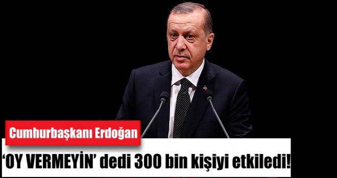 Cumhurbaşkanı Erdoğan’ın ‘oy vermeyin’ çağrısı 300 bin kişiyi etkiledi!