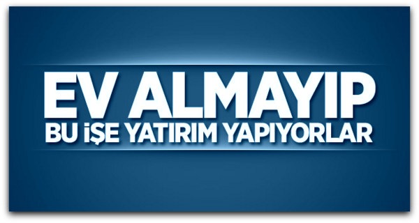 Ev almayıp, bu işe yatırım yapıyorlar
