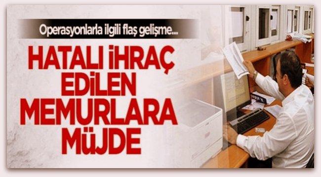 Hatalı İhraç Edilen Memurlara Müjde,Göreve İade !...