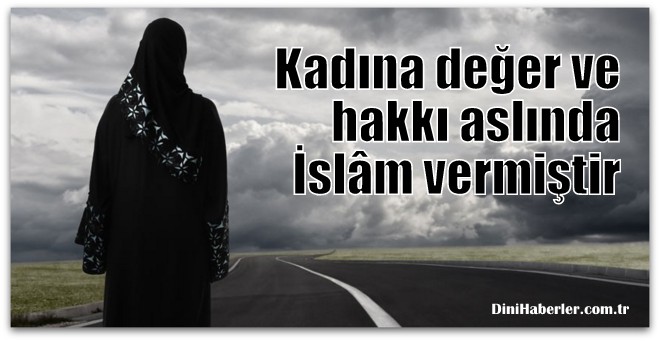 Kadına değer ve hakkı aslında İslâm vermiştir