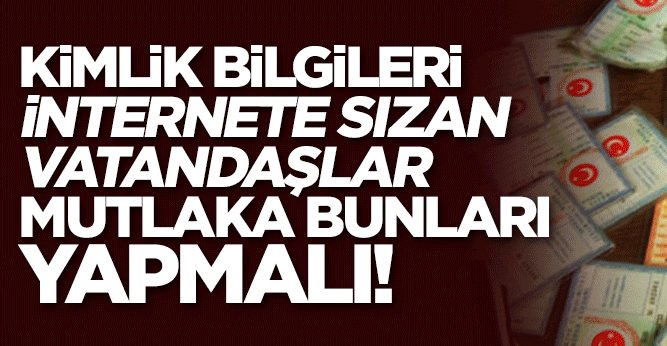 Kimlik bilgileri internete sızan vatandaşın yapması gerekenler!