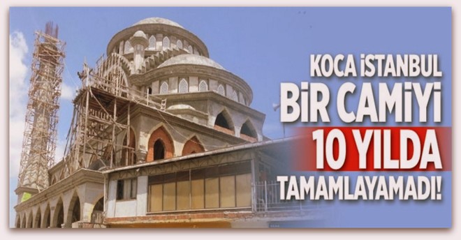 Koca İstanbul bir camiyi 10 yılda tamamlayamadı!