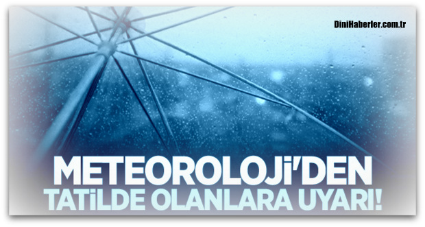 Meteoroloji\'den tatilde olanlara uyarı!