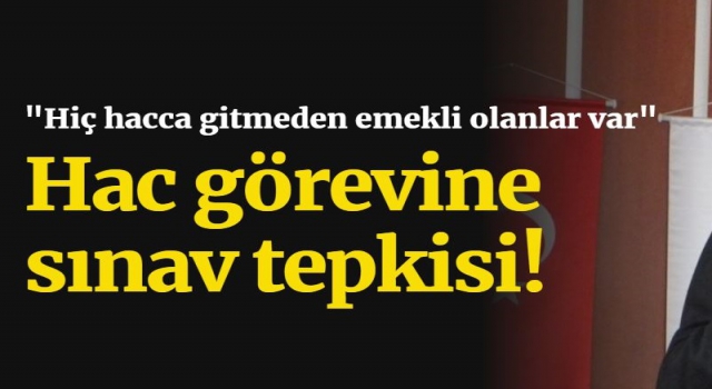 Hac görevine sınav tepkisi! "Hiç hacca gitmeden emekli olanlar var"
