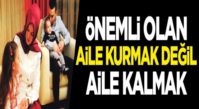 Önemli olan aile kurmak değil, aile kalmak