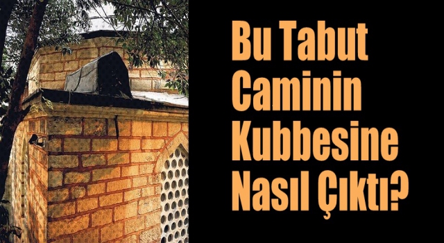 Bu tabut caminin kubbesine nasıl çıktı?