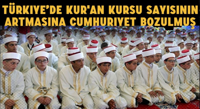 Türkiye’de Kur'an Kursu Sayısının Artmasına Cumhuriyet Bozulmuş...
