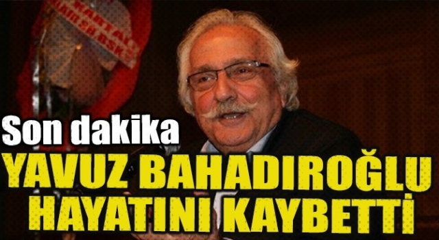 Yavuz Bahadıroğlu hayatını kaybetti
