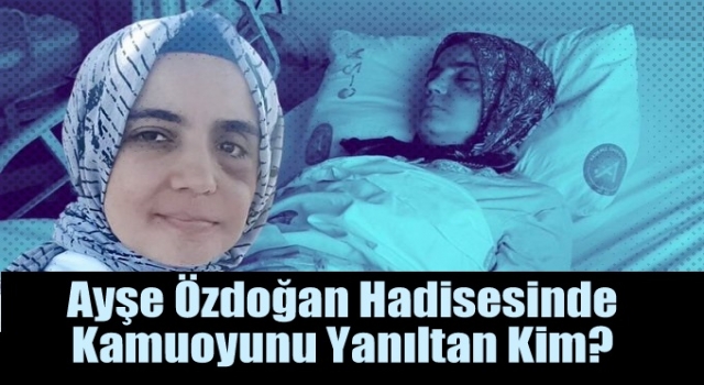 Ayşe Özdoğan hadisesinde kamuoyunu yanıltan kim?