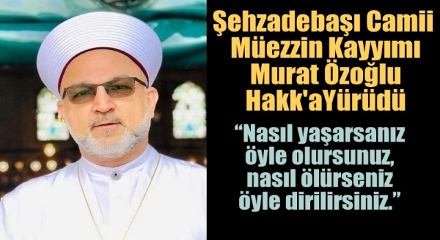 Şehzadebaşı Camii Müezzin Kayyımı Murat Özoğlu Hakk'a Yürüdü