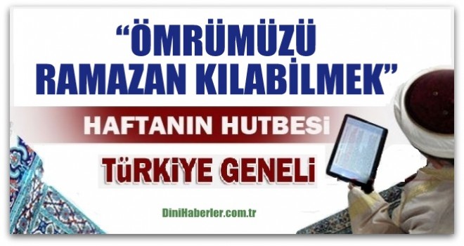 Haftanın Hutbesi, 'ÖMRÜMÜZÜ RAMAZAN KILABİLMEK'