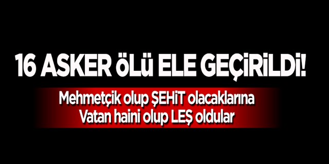 16 asker ölü ele geçirildi!