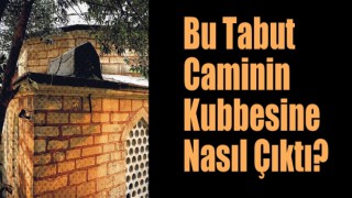 Bu tabut caminin kubbesine nasıl çıktı?